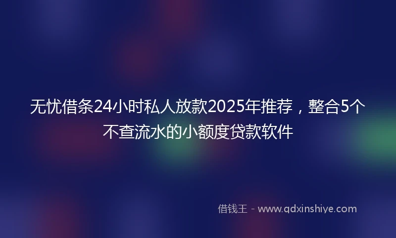 无忧借条24小时私人放款2025年推荐，整合5个不查流水的小额度贷款软件