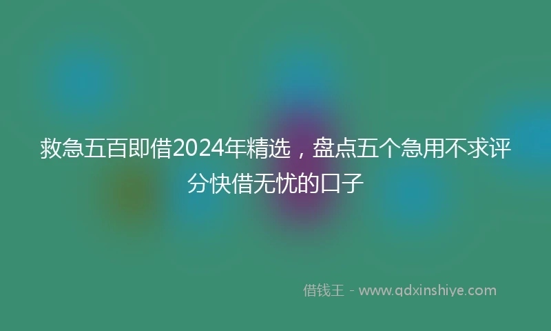 救急五百即借2024年精选，盘点五个急用不求评分快借无忧的口子