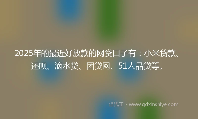 2025年的最近好放款的网贷口子有：小米贷款、还呗、滴水贷、团贷网、51人品贷等。