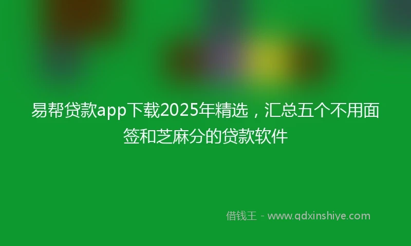 易帮贷款app下载2025年精选，汇总五个不用面签和芝麻分的贷款软件