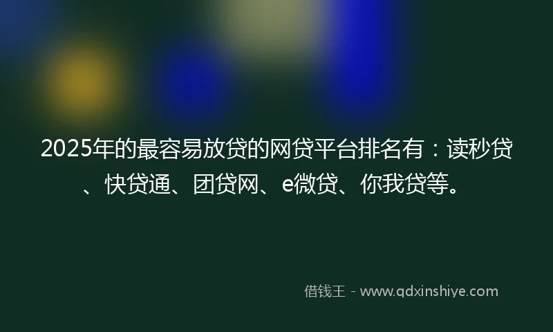 2025年的最容易放贷的网贷平台排名有：读秒贷、快贷通、团贷网、e微贷、你我贷等。