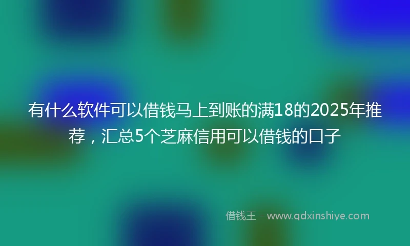 有什么软件可以借钱马上到账的满18的2025年推荐,汇总5个芝麻信用可以借钱的口子