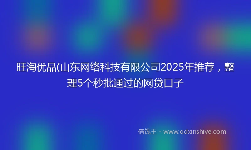 旺淘优品(山东网络科技有限公司2025年推荐，整理5个秒批通过的网贷口子