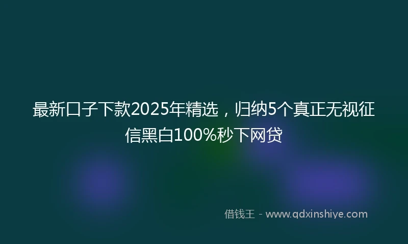 最新口子下款2025年精选，归纳5个真正无视征信黑白100%秒下网贷