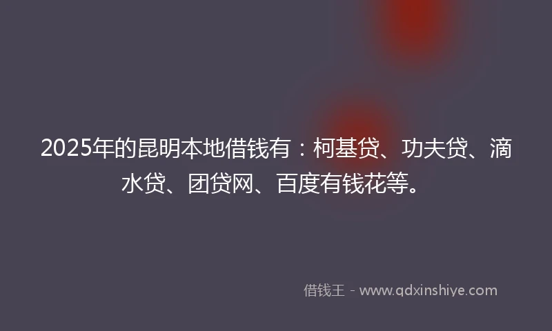 2025年的昆明本地借钱有：柯基贷、功夫贷、滴水贷、团贷网、百度有钱花等。
