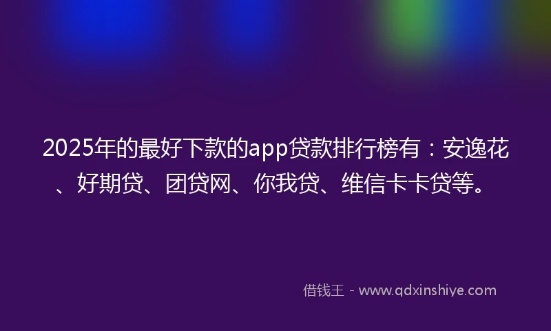 2025年的最好下款的app贷款排行榜有：安逸花、好期贷、团贷网、你我贷、维信卡卡贷等。