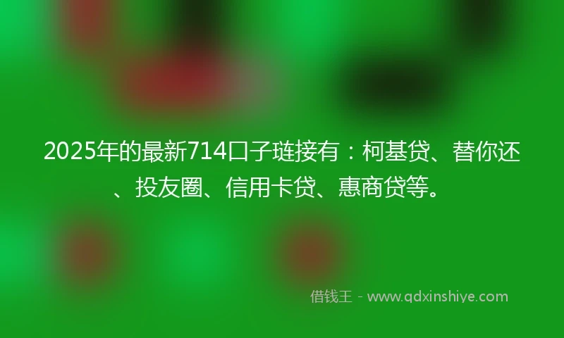 2025年的最新714口子琏接有：柯基贷、替你还、投友圈、信用卡贷、惠商贷等。