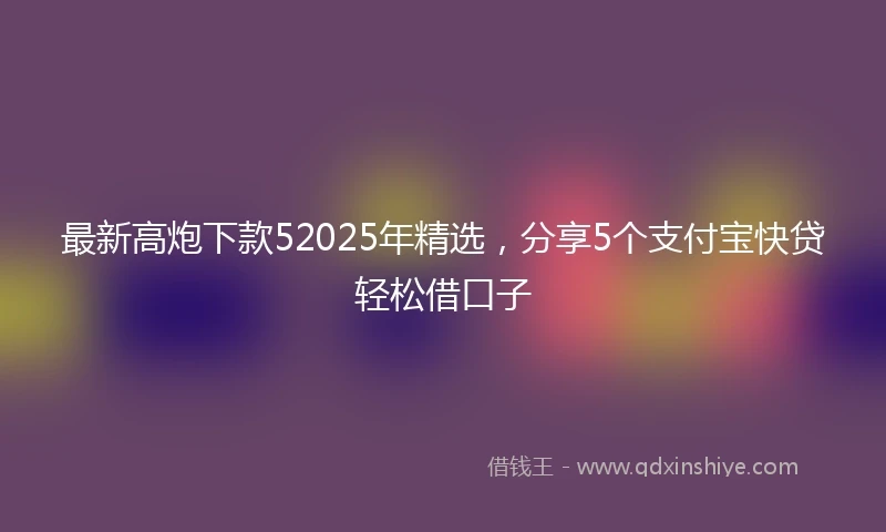 最新高炮下款52025年精选，分享5个支付宝快贷轻松借口子
