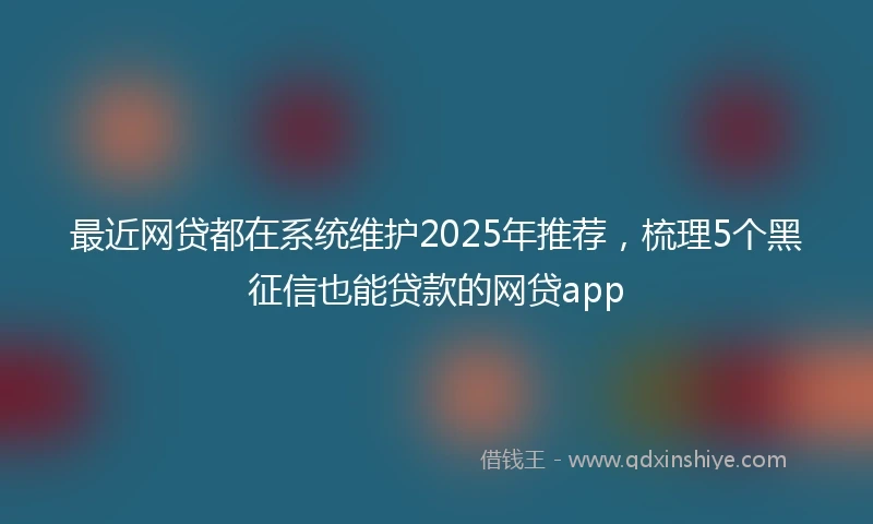 最近网贷都在系统维护2025年推荐，梳理5个黑征信也能贷款的网贷app