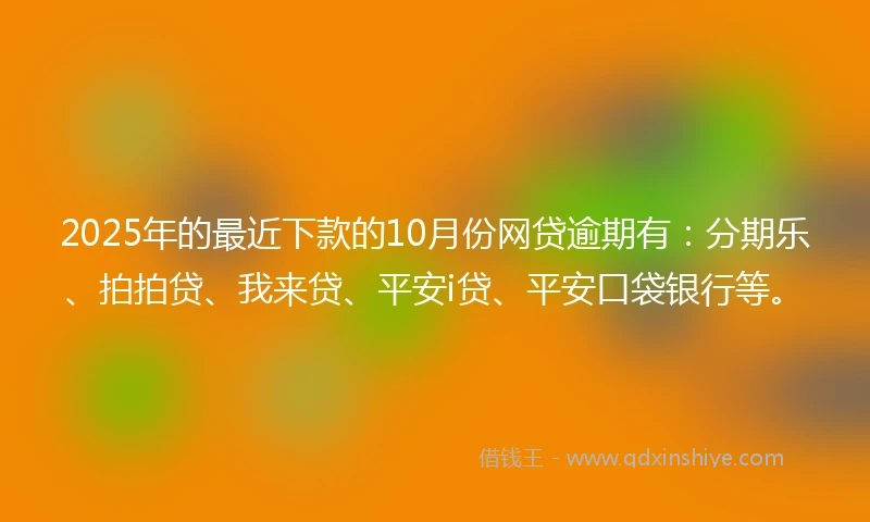 2025年的最近下款的10月份网贷逾期有：分期乐、拍拍贷、我来贷、平安i贷、平安口袋银行等。