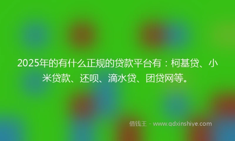 2025年的有什么正规的贷款平台有：柯基贷、小米贷款、还呗、滴水贷、团贷网等。