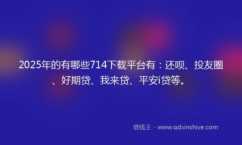 2025年的有哪些714下载平台有：还呗、投友圈、好期贷、我来贷、平安i贷等。