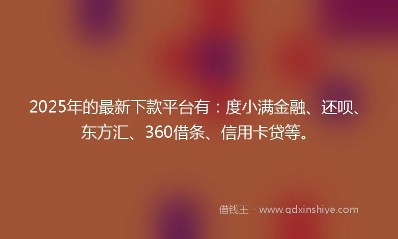 2025年的最新下款平台有：度小满金融、还呗、东方汇、360借条、信用卡贷等。