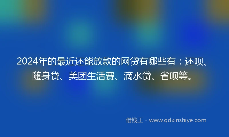 2024年的最近还能放款的网贷有哪些有：还呗、随身贷、美团生活费、滴水贷、省呗等。