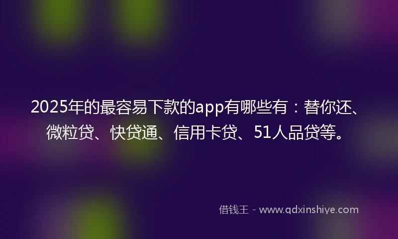 2025年的最容易下款的app有哪些有：替你还、微粒贷、快贷通、信用卡贷、51人品贷等。