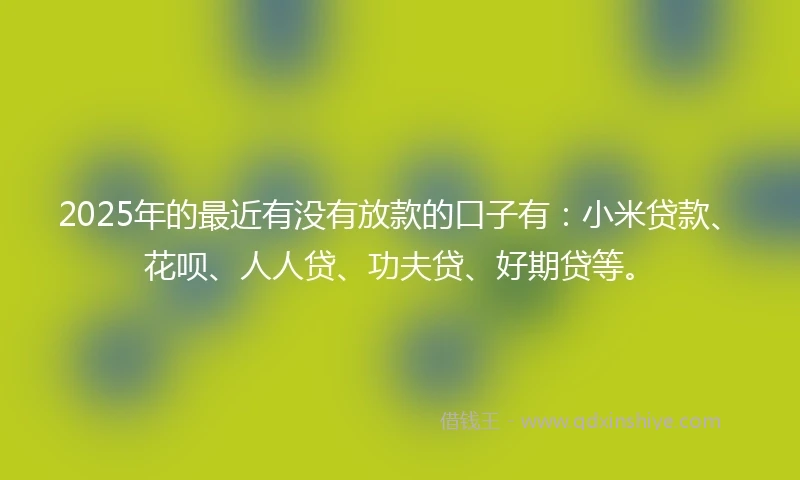 2025年的最近有没有放款的口子有：小米贷款、花呗、人人贷、功夫贷、好期贷等。