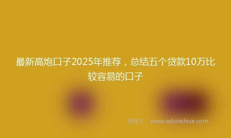 最新高炮口子2025年推荐，总结五个贷款10万比较容易的口子