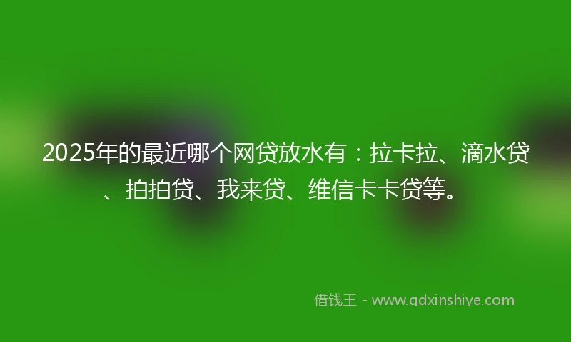 2025年的最近哪个网贷放水有：拉卡拉、滴水贷、拍拍贷、我来贷、维信卡卡贷等。