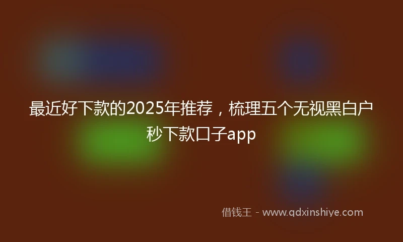 最近好下款的2025年推荐，梳理五个无视黑白户秒下款口子app