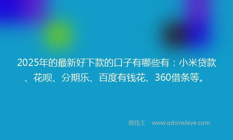 2025年的最新好下款的口子有哪些有：小米贷款、花呗、分期乐、百度有钱花、360借条等。