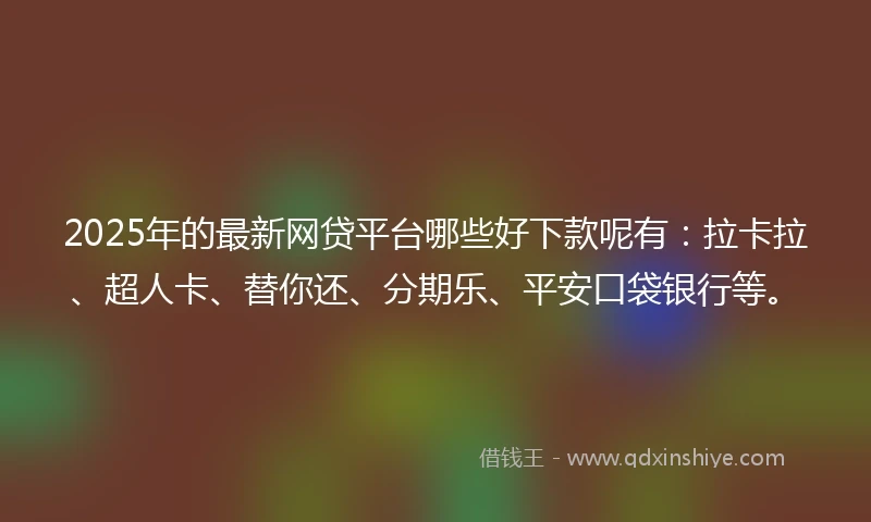 2025年的最新网贷平台哪些好下款呢有：拉卡拉、超人卡、替你还、分期乐、平安口袋银行等。
