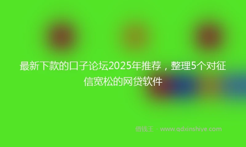 最新下款的口子论坛2025年推荐，整理5个对征信宽松的网贷软件
