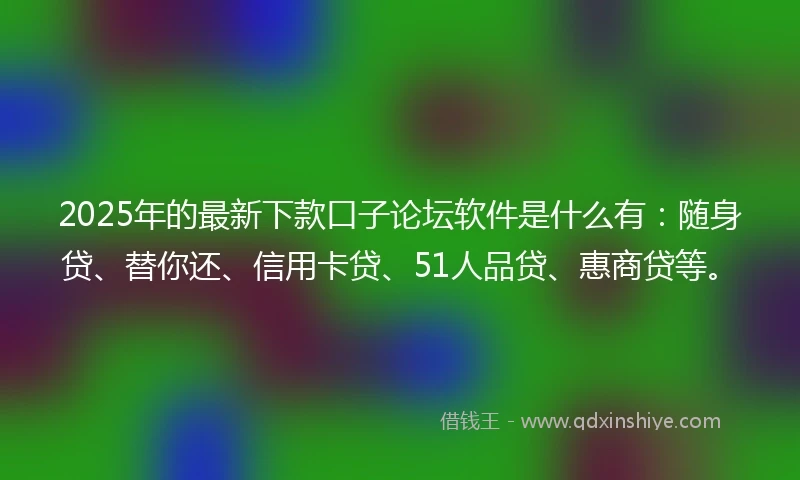 2025年的最新下款口子论坛软件是什么有：随身贷、替你还、信用卡贷、51人品贷、惠商贷等。