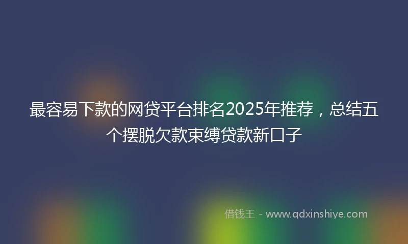最容易下款的网贷平台排名2025年推荐，总结五个摆脱欠款束缚贷款新口子