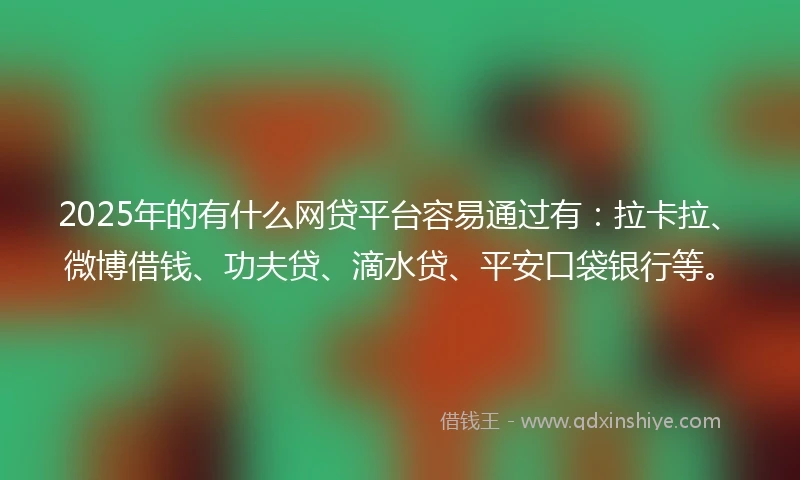 2025年的有什么网贷平台容易通过有：拉卡拉、微博借钱、功夫贷、滴水贷、平安口袋银行等。