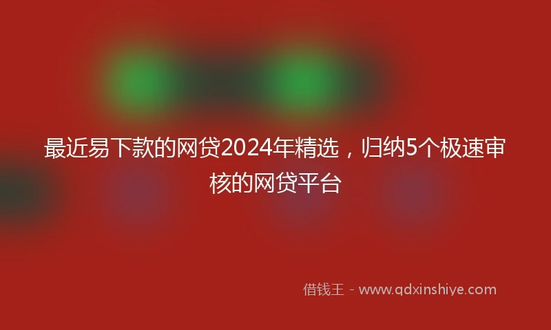 最近易下款的网贷2024年精选，归纳5个极速审核的网贷平台