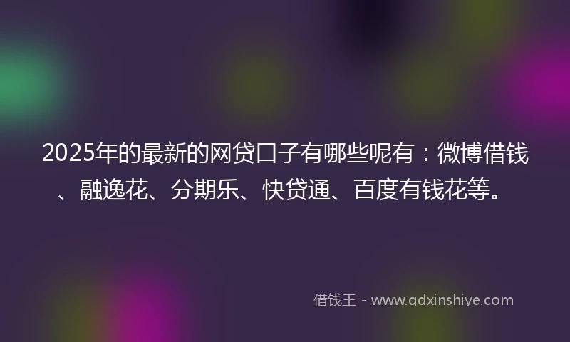 2025年的最新的网贷口子有哪些呢有：微博借钱、融逸花、分期乐、快贷通、百度有钱花等。