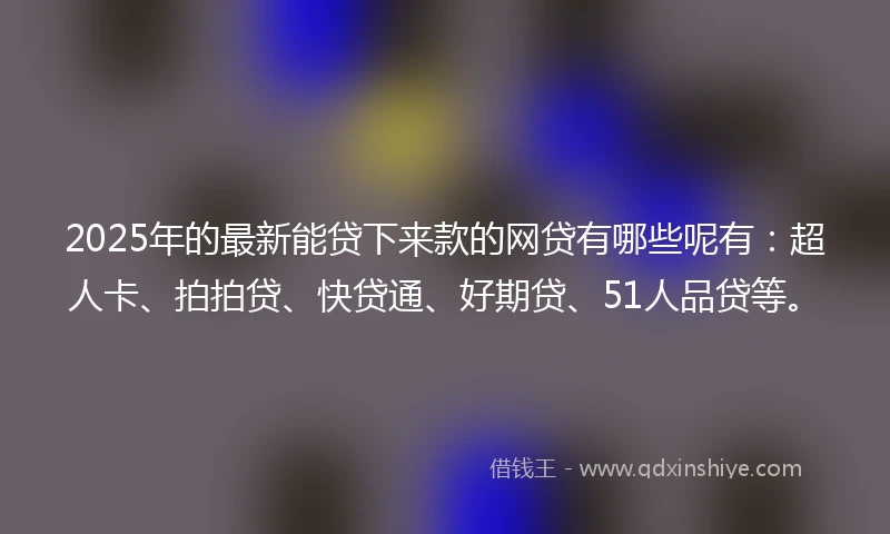 2025年的最新能贷下来款的网贷有哪些呢有：超人卡、拍拍贷、快贷通、好期贷、51人品贷等。
