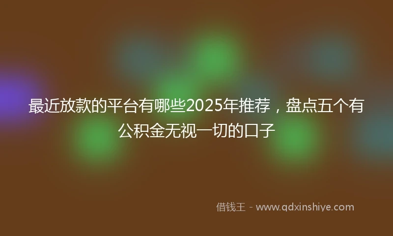 最近放款的平台有哪些2025年推荐，盘点五个有公积金无视一切的口子