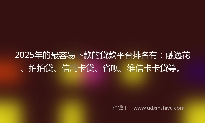 2025年的最容易下款的贷款平台排名有：融逸花、拍拍贷、信用卡贷、省呗、维信卡卡贷等。