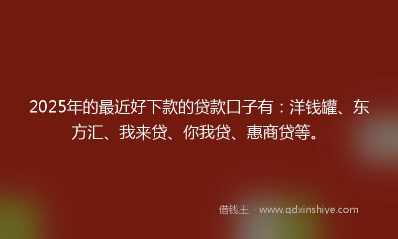 2025年的最近好下款的贷款口子有：洋钱罐、东方汇、我来贷、你我贷、惠商贷等。