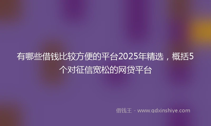 有哪些借钱比较方便的平台2025年精选，概括5个对征信宽松的网贷平台