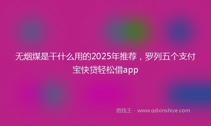 无烟煤是干什么用的2025年推荐，罗列五个支付宝快贷轻松借app