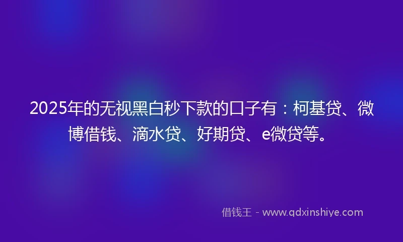 2025年的无视黑白秒下款的口子有：柯基贷、微博借钱、滴水贷、好期贷、e微贷等。
