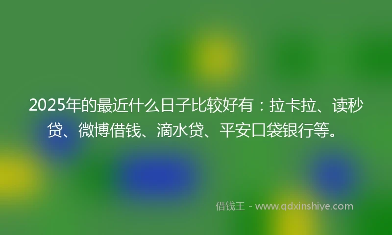 2025年的最近什么日子比较好有：拉卡拉、读秒贷、微博借钱、滴水贷、平安口袋银行等。
