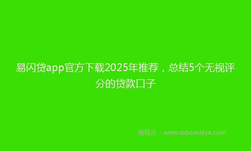 易闪贷app官方下载2025年推荐，总结5个无视评分的贷款口子