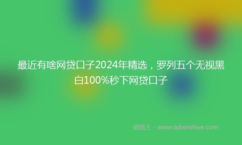 最近有啥网贷口子2024年精选，罗列五个无视黑白100%秒下网贷口子