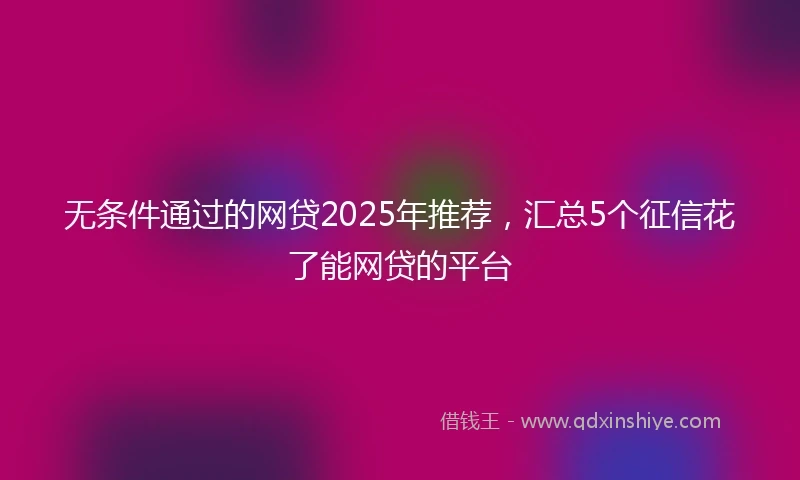 无条件通过的网贷2025年推荐，汇总5个征信花了能网贷的平台