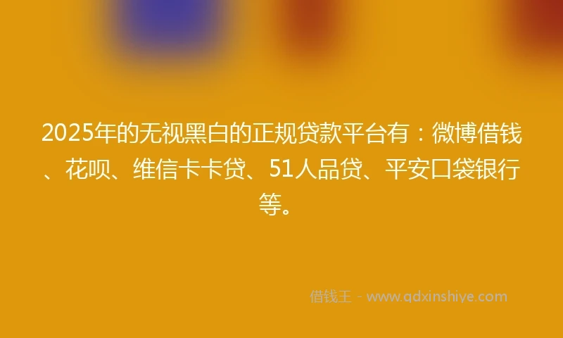 2025年的无视黑白的正规贷款平台有：微博借钱、花呗、维信卡卡贷、51人品贷、平安口袋银行等。
