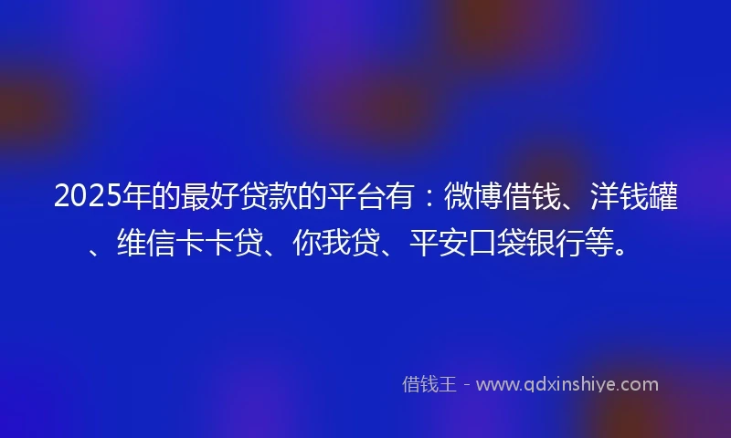 2025年的最好贷款的平台有：微博借钱、洋钱罐、维信卡卡贷、你我贷、平安口袋银行等。