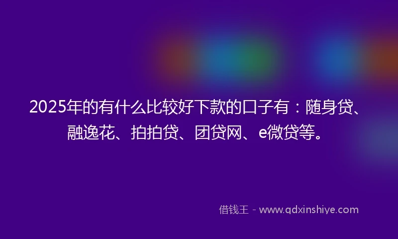 2025年的有什么比较好下款的口子有：随身贷、融逸花、拍拍贷、团贷网、e微贷等。