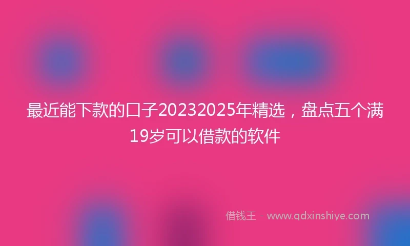 最近能下款的口子20232025年精选，盘点五个满19岁可以借款的软件
