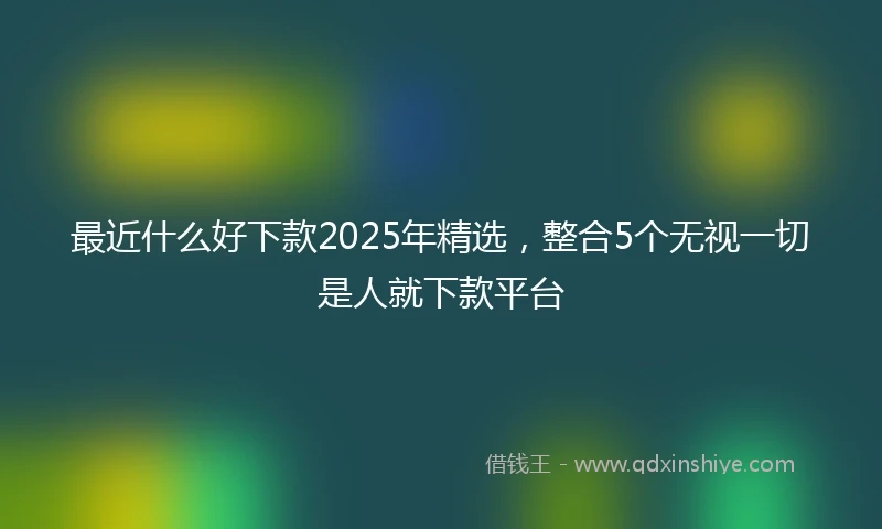 最近什么好下款2025年精选，整合5个无视一切是人就下款平台