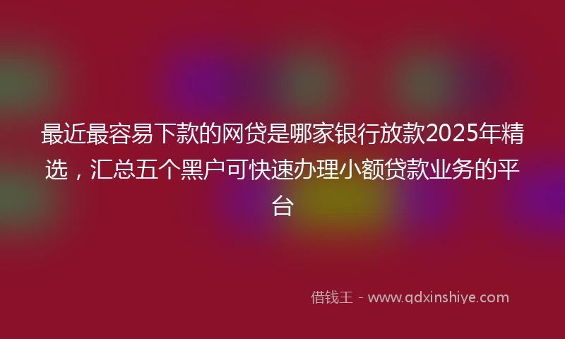 最近最容易下款的网贷是哪家银行放款2025年精选，汇总五个黑户可快速办理小额贷款业务的平台