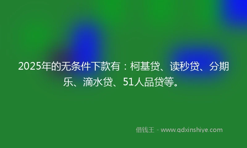 2025年的无条件下款有:柯基贷、读秒贷、分期乐、滴水贷、51人品贷等。