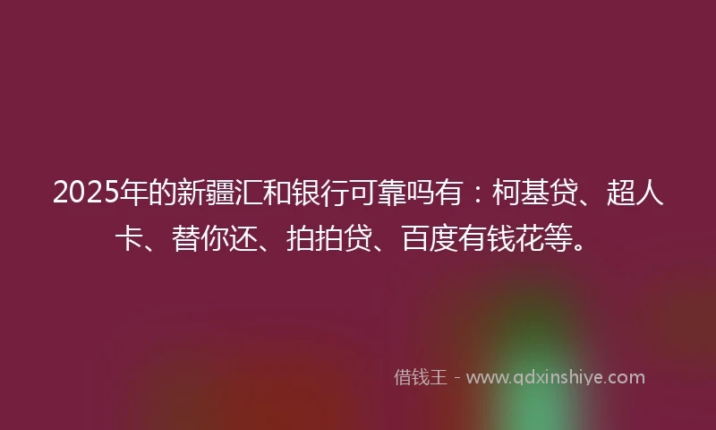2025年的新疆汇和银行可靠吗有：柯基贷、超人卡、替你还、拍拍贷、百度有钱花等。